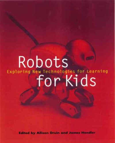 Robots for kids : exploring new technologies for learning / edited by Allison Druin and James Hendler.