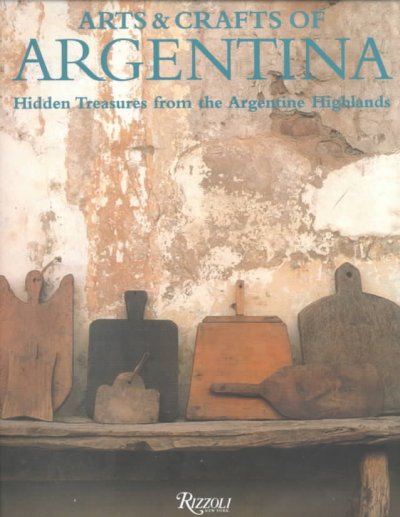 Arts & crafts of Argentina : [hidden treasures from the Argentine highlands / general concept and prologue, Andreina Bassetti de Rocca ; field work and works recovery, Ricardo Paz ; research and editing, Belen Carballo ; production and photography, Andres Barragan ; translation, Ernest Andres Mardones].