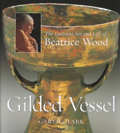 Gilded vessel : the lustrous life and art of Beatrice Wood / Garth Clark.