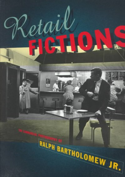 Retail fictions : the commercial photography of Ralph Bartholomew, Jr. / Tim B. Wride.