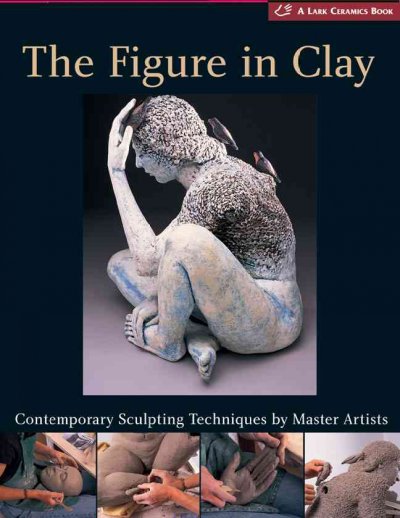 The figure in clay : contemporary sculpting techniques by master artists, Arleo, Boger, Burns, González, Jeck, Novak, Smith, Takamori, Walsh / [editor, Suzanne J..E. Tourtillott].