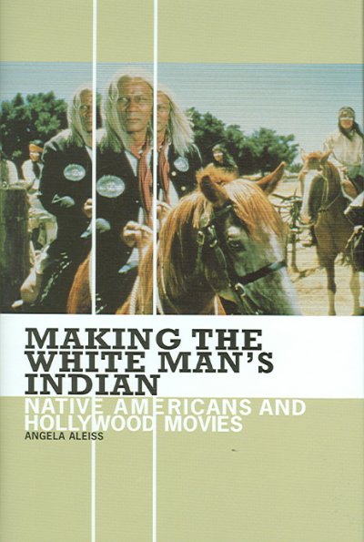 Making the white man's Indian : native Americans and Hollywood movies / Angela Aleiss.