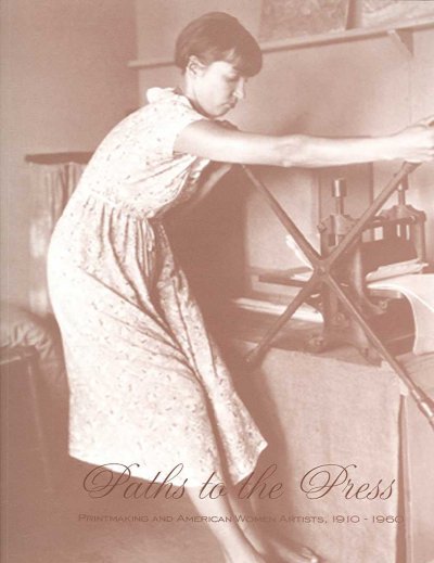 Paths to the press : printmaking and American women artists, 1910-1960 / edited by Elizabeth G. Seaton ; essays by Elizabeth G. Seaton ... [et al.].