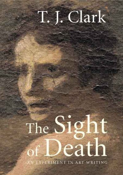 The sight of death : an experiment in art writing / T.J. Clark.