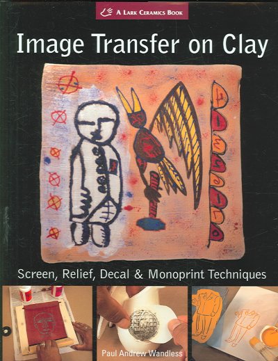 Image transfer on clay : screen, relief, decal & monoprint techniques / Paul Andrew Wandless.