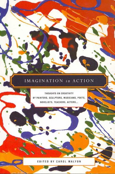 Imagination in action : thoughts on creativity by painters, sculptors, musicians, poets, novelists, teachers, actors-- / edited by Carol Malyon.