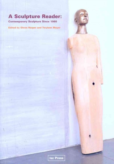 A sculpture reader : contemporary sculpture since 1980 / edited by Glenn Harper and Twylene Moyer : with an introduction by Karen Wilkin.