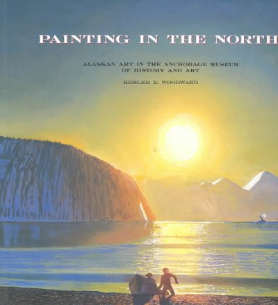 Painting in the North : Alaskan art in the Anchorage Museum of History and Art / Kesler E. Woodward.