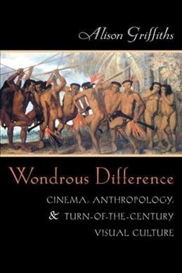 Wondrous difference : cinema, anthropology, & turn-of-the-century visual culture / Alison Griffiths.