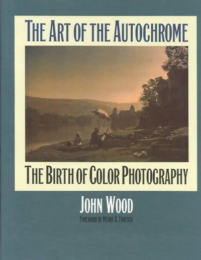 The art of the autochrome : the birth of color photography / John Wood ; foreword by Merry A. Foresta.