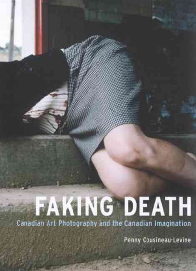 Faking death : Canadian art photography and the Canadian imagination / Penny Cousineau-Levine.