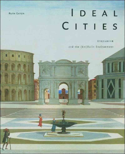 Ideal cities : utopianism and the (un)built environment / Ruth Eaton.