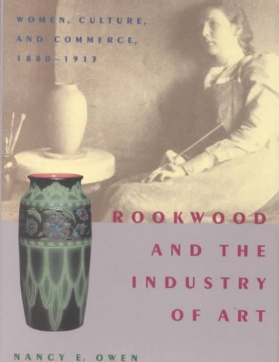 Rookwood and the industry of art : women, culture, and commerce, 1880-1913 / Nancy E. Owen.