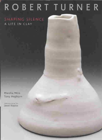 Robert Turner : shaping silence : a life in clay / Marsha Miro and Tony Hepburn ; introduction by Janet Koplos.