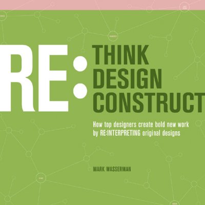 Re-think, re-design, re-construct : how top designers create bold new work by re-interpreting original designs / Mark Wasserman.