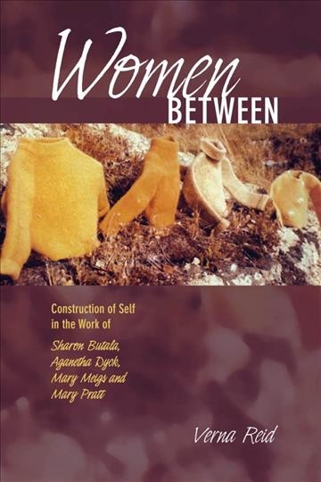Women between : construction of self in the work of Sharon Butala, Aganetha Dyck, Mary Meigs and Mary Pratt / Verna Reid.