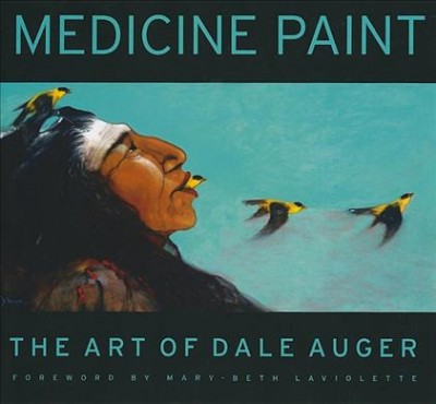 Medicine paint : the art of Dale Auger / foreword by Mary-Beth Laviolette.