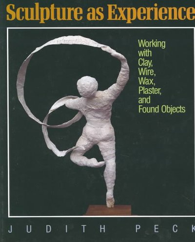 Sculpture as experience : working with clay, wire, wax, plaster, and found objects / Judith Peck.