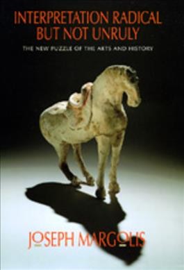 Interpretation radical but not unruly : the new puzzle of the arts and history / Joseph Margolis.