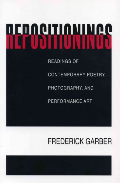Repositionings : readings of contemporary poetry, photography, and performance art / Frederick Garber.
