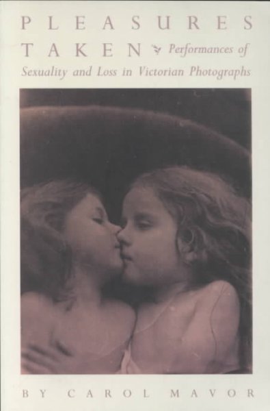 Pleasures taken : performances of sexuality and loss in Victorian photographs / Carol Mavor.