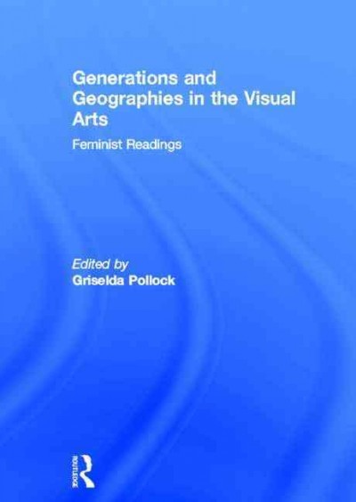 Generations and geographies in the visual arts : feminist readings / edited by Griselda Pollock.