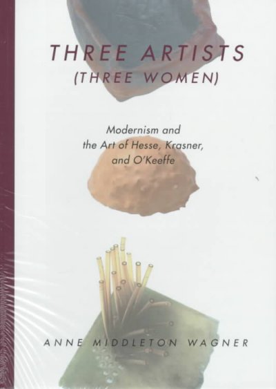 Three artists (three women) : modernism and the art of Hesse, Krasner, and O'Keeffe / Anne Middleton Wagner.