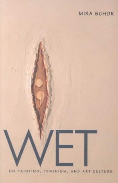 Wet : on painting, feminism, and art culture / Mira Schor.