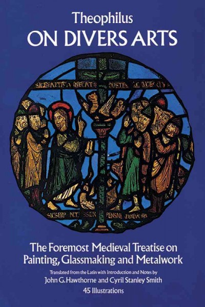 On divers arts : the foremost medieval treatise on painting, glassmaking and metalwork / Theophilus ; translated from the Latin with introduction and notes by John G. Hawthorne and Cyril Stanley Smith.