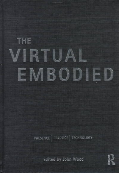 The virtual embodied : presence/practice/technology / edited by John Wood.
