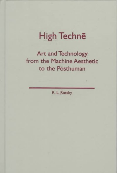 High technē : art and technology from the machine aesthetic to the posthuman / R.L. Rutsky.