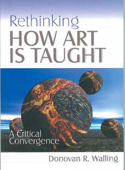 Rethinking how art is taught : a critical convergence / by Donovan R. Walling.