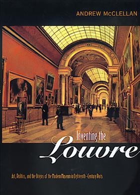 Inventing the Louvre : art, politics, and the origins of the modern museum in eighteenth-century Paris / Andrew McClellan.