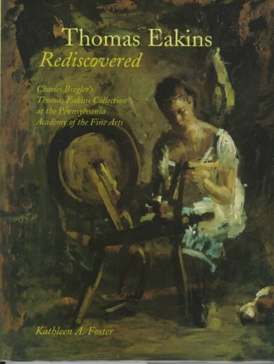 Thomas Eakins rediscovered : Charles Bregler's Thomas Eakins collection at the Pennsylvania Academy of the Fine Arts / Kathleen A. Foster ; with contributions by Mark Bockrath ... [et al.].