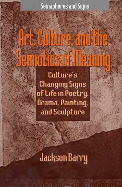 Art, culture, and the semiotics of meaning : culture's changing signs of life in poetry, drama, painting, and sculpture / Jackson Barry.