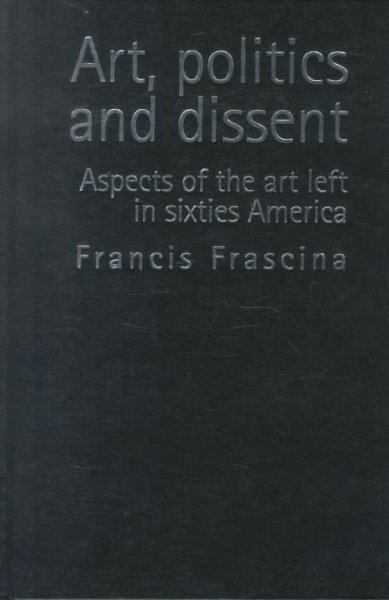 Art, politics, and dissent : aspects of the art left in sixties America / Francis Frascina.