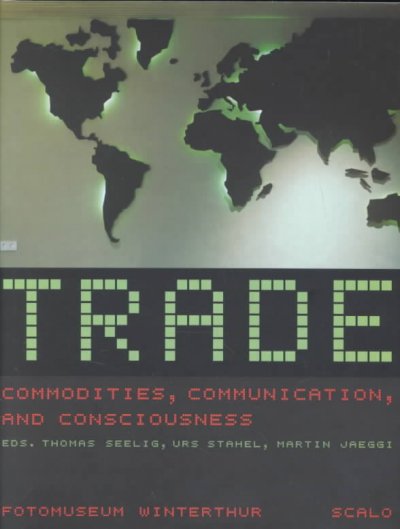Trade : commodities, communication and consciousness / editors, Urs Stahel, Thomas Seelig and Martin Jaeggi.