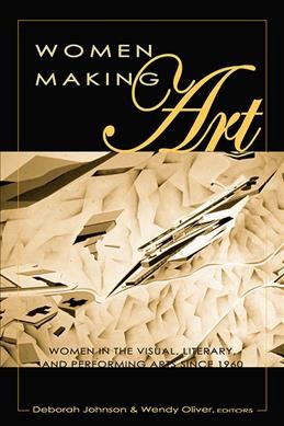 Women making art : women in the visual, literary, and performing arts since 1960 / edited by Deborah Johnson & Wendy Oliver.