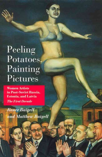 Peeling potatoes, painting pictures : women artists in post-Soviet Russia, Estonia, and Latvia : the first decade / Renee Baigell and Matthew Baigell.