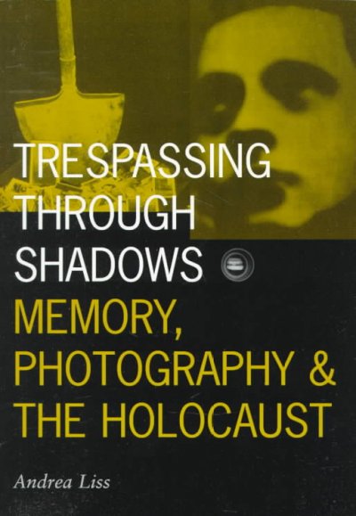 Trespassing through shadows : memory, photography, and the Holocaust / Andrea Liss.