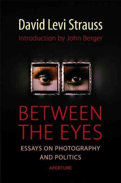 Between the eyes : essays on photography and politics / David Levi Strauss ; introduction by John Berger.