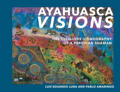 Ayahuasca visions : the religious iconography of a Peruvian shaman / by Luis Eduardo Luna and Pablo Amaringo.
