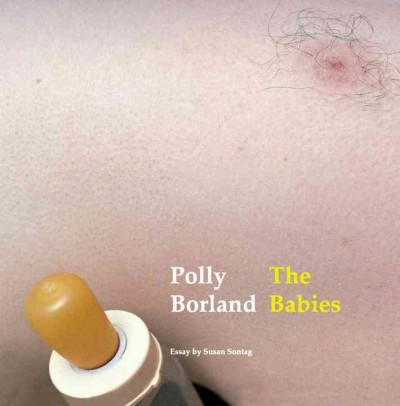 The babies / Photographs by Polly Borland ; essay by Susan Sontag ; introduction by Mark Holborn.