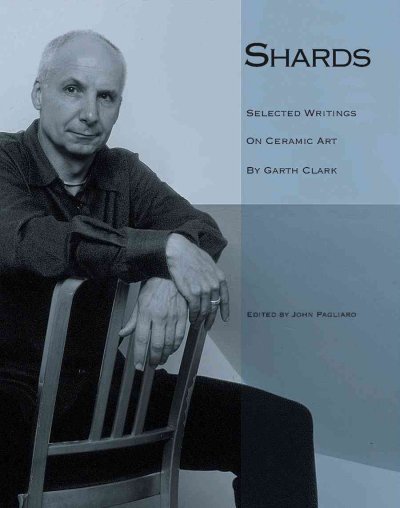 Shards : Garth Clark on ceramic art / edited by John Pagliaro ; foreword by Peter Schjeldahl ; preface by Ed Lebow.