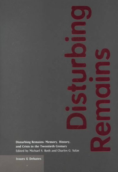 Disturbing remains : memory, history, and crisis in the twentieth century / edited by Michael S. Roth and Charles G. Salas.