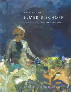 Elmer Bischoff : the ethics of paint / Susan Landauer ; with an introduction by Bill Berkson.