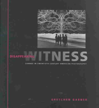 Disappearing witness : change in twentieth-century American photography / Gretchen Garner.