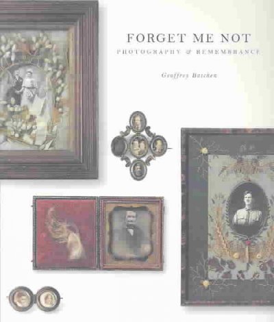 Forget me not : photography & remembrance / Geoffrey Batchen.