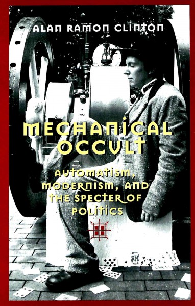 Mechanical occult : automatism, modernism, and the specter of politics / Alan Ramon Clinton.