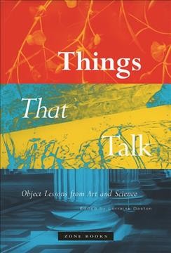 Things that talk : object lessons from art and science / edited by Lorraine Daston.